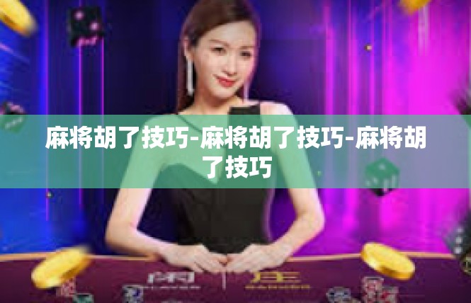 麻将胡了技巧-麻将胡了技巧-麻将胡了技巧