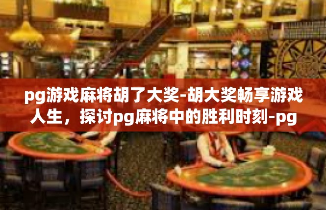 pg游戏麻将胡了大奖-胡大奖畅享游戏人生，探讨pg麻将中的胜利时刻-pg游戏麻将胡了大奖