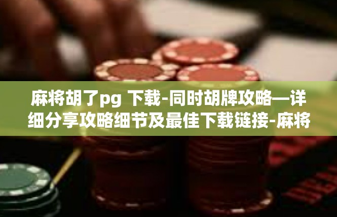 麻将胡了pg 下载-同时胡牌攻略—详细分享攻略细节及最佳下载链接-麻将胡了pg 下载