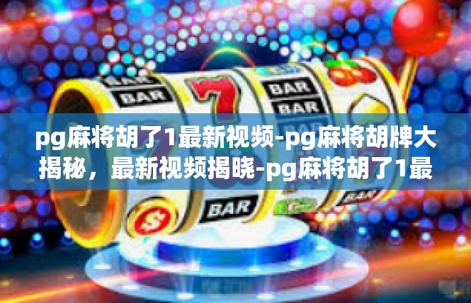 pg麻将胡了1最新视频-pg麻将胡牌大揭秘，最新视频揭晓-pg麻将胡了1最新视频