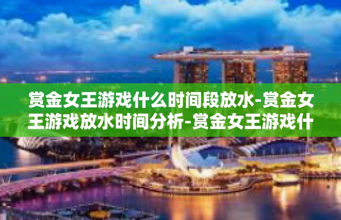 赏金女王游戏什么时间段放水-赏金女王游戏放水时间分析-赏金女王游戏什么时间段放水