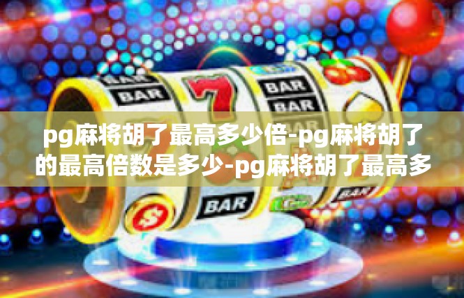 pg麻将胡了最高多少倍-pg麻将胡了的最高倍数是多少-pg麻将胡了最高多少倍