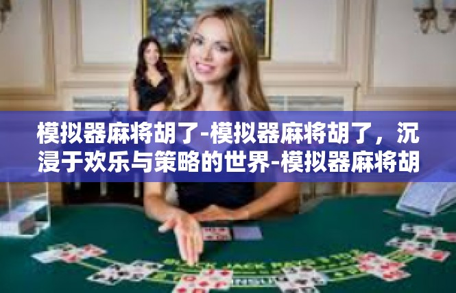 模拟器麻将胡了-模拟器麻将胡了，沉浸于欢乐与策略的世界-模拟器麻将胡了