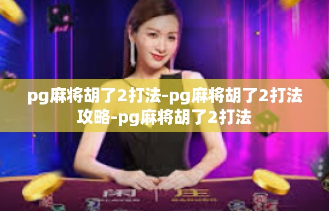 pg麻将胡了2打法-pg麻将胡了2打法攻略-pg麻将胡了2打法