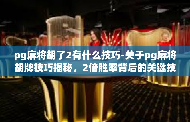 pg麻将胡了2有什么技巧-关于pg麻将胡牌技巧揭秘，2倍胜率背后的关键技巧-pg麻将胡了2有什么技巧
