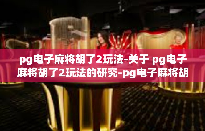 pg电子麻将胡了2玩法-关于 pg电子麻将胡了2玩法的研究-pg电子麻将胡了2玩法