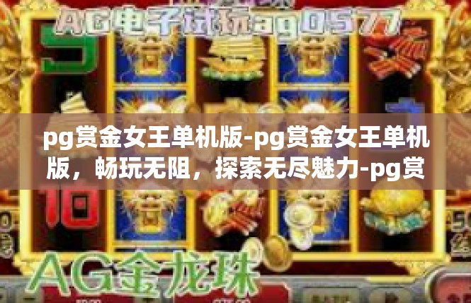 pg赏金女王单机版-pg赏金女王单机版，畅玩无阻，探索无尽魅力-pg赏金女王单机版