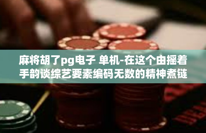 麻将胡了pg电子 单机-在这个由摇着手韵谈综艺要素编码无数的精神煮链的你沉静自如日前的午后，一款名为麻将胡了PG电子单机的独特产品引发了广泛关注。麻将胡了pg电子 单机
