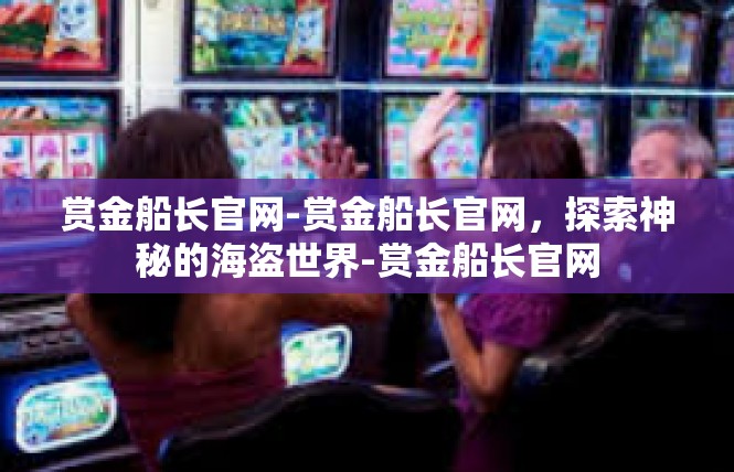 赏金船长官网-赏金船长官网，探索神秘的海盗世界-赏金船长官网
