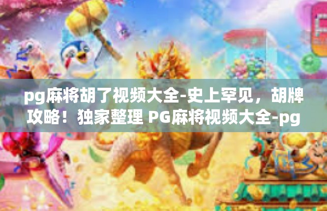 pg麻将胡了视频大全-史上罕见，胡牌攻略！独家整理 PG麻将视频大全-pg麻将胡了视频大全