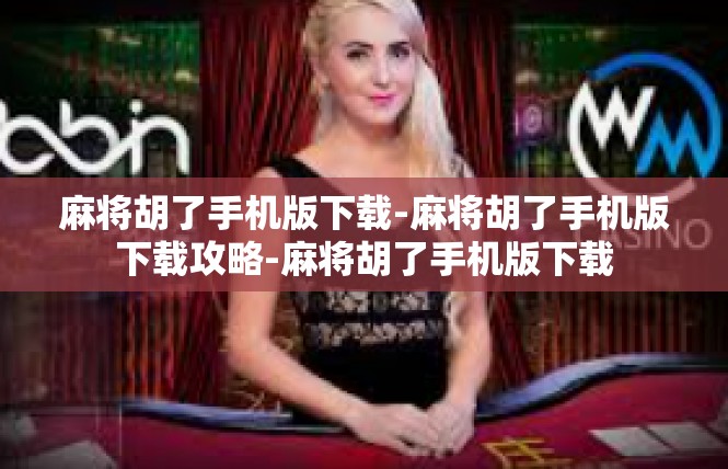 麻将胡了手机版下载-麻将胡了手机版下载攻略-麻将胡了手机版下载