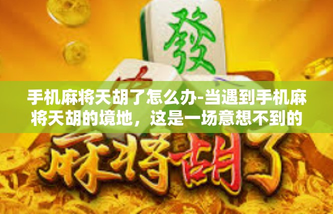 手机麻将天胡了怎么办-当遇到手机麻将天胡的境地，这是一场意想不到的机会-手机麻将天胡了怎么办