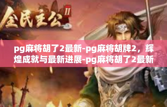 pg麻将胡了2最新-pg麻将胡牌2，辉煌成就与最新进展-pg麻将胡了2最新