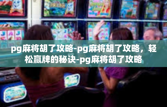 pg麻将胡了攻略-pg麻将胡了攻略，轻松赢牌的秘诀-pg麻将胡了攻略