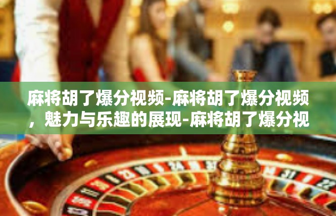 麻将胡了爆分视频-麻将胡了爆分视频，魅力与乐趣的展现-麻将胡了爆分视频