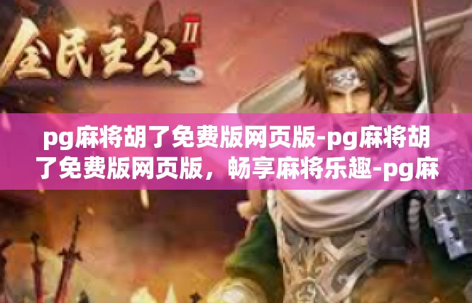 pg麻将胡了免费版网页版-pg麻将胡了免费版网页版，畅享麻将乐趣-pg麻将胡了免费版网页版