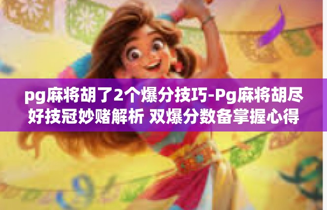 pg麻将胡了2个爆分技巧-Pg麻将胡尽好技冠妙赌解析 双爆分数备掌握心得-pg麻将胡了2个爆分技巧