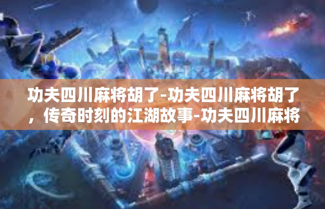 功夫四川麻将胡了-功夫四川麻将胡了，传奇时刻的江湖故事-功夫四川麻将胡了