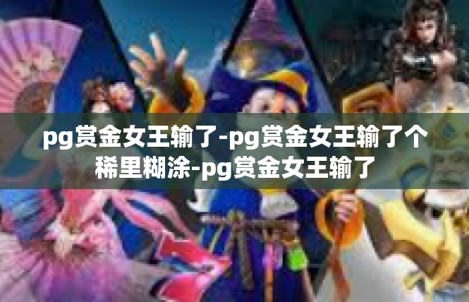 pg赏金女王输了-pg赏金女王输了个稀里糊涂-pg赏金女王输了
