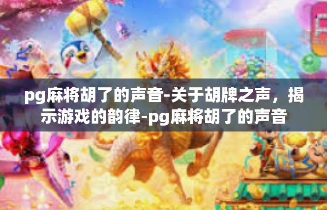 pg麻将胡了的声音-关于胡牌之声，揭示游戏的韵律-pg麻将胡了的声音