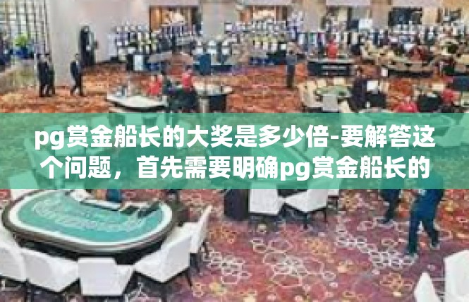 pg赏金船长的大奖是多少倍-要解答这个问题，首先需要明确pg赏金船长的大奖是多少倍的含义。从给定的文字中，我们可以理解为询问关于某款游戏或平台中的赏金船长大奖的具体数值或者倍数关系。pg赏金船长的大奖是多少倍