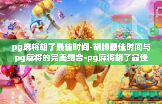 pg麻将胡了最佳时间-胡牌最佳时间与pg麻将的完美结合-pg麻将胡了最佳时间