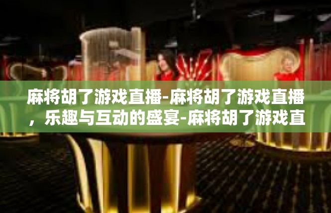 麻将胡了游戏直播-麻将胡了游戏直播，乐趣与互动的盛宴-麻将胡了游戏直播