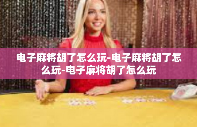 电子麻将胡了怎么玩-电子麻将胡了怎么玩-电子麻将胡了怎么玩