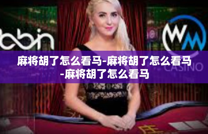 麻将胡了怎么看马-麻将胡了怎么看马-麻将胡了怎么看马