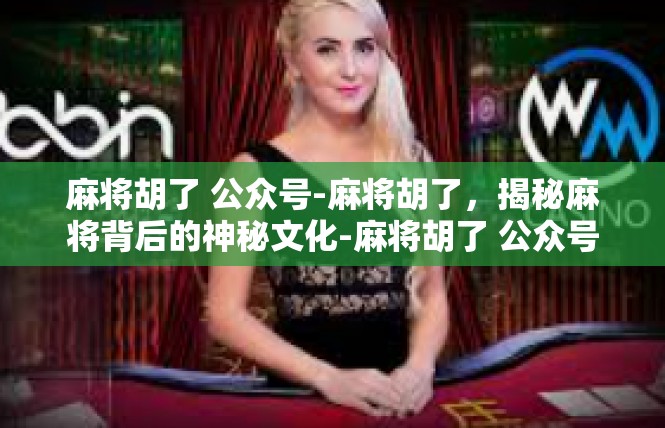 麻将胡了 公众号-麻将胡了，揭秘麻将背后的神秘文化-麻将胡了 公众号