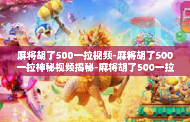 麻将胡了500一拉视频-麻将胡了500一拉神秘视频揭秘-麻将胡了500一拉视频