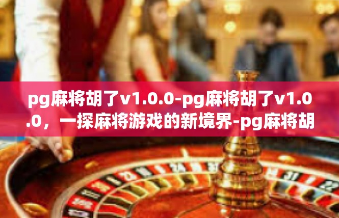 pg麻将胡了v1.0.0-pg麻将胡了v1.0.0，一探麻将游戏的新境界-pg麻将胡了v1.0.0