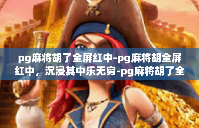 pg麻将胡了全屏红中-pg麻将胡全屏红中，沉浸其中乐无穷-pg麻将胡了全屏红中