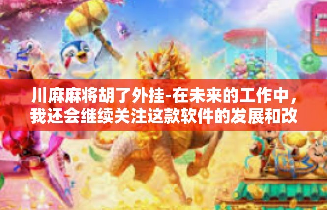 川麻麻将胡了外挂-在未来的工作中，我还会继续关注这款软件的发展和改进情况，同时也会积极探索更多的创新思路和方法，以期能够为软件的发展和进步做出更大的贡献。川麻麻将胡了外挂