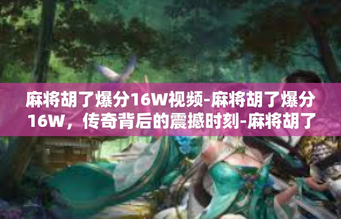 麻将胡了爆分16W视频-麻将胡了爆分16W，传奇背后的震撼时刻-麻将胡了爆分16W视频