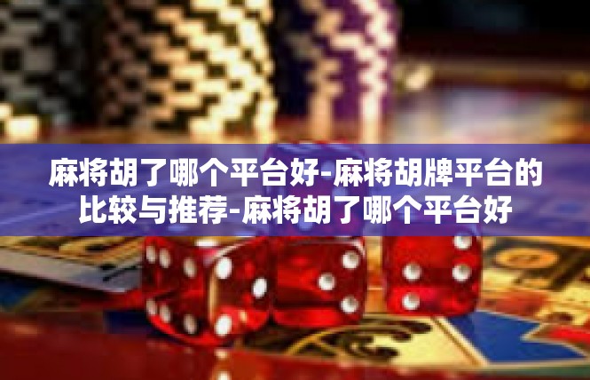 麻将胡了哪个平台好-麻将胡牌平台的比较与推荐-麻将胡了哪个平台好