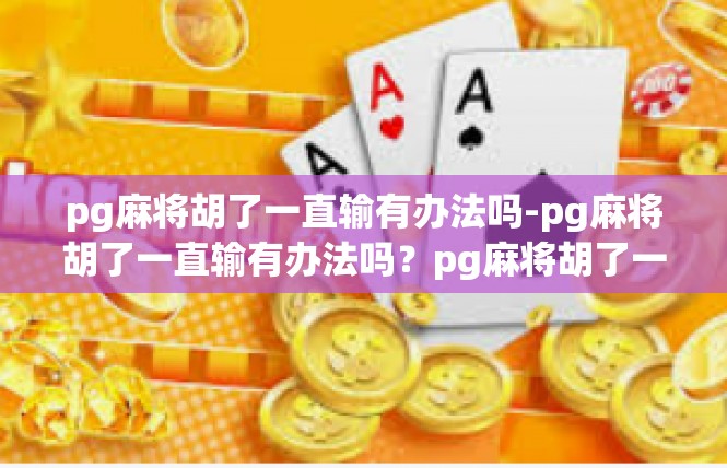 pg麻将胡了一直输有办法吗-pg麻将胡了一直输有办法吗？pg麻将胡了一直输有办法吗