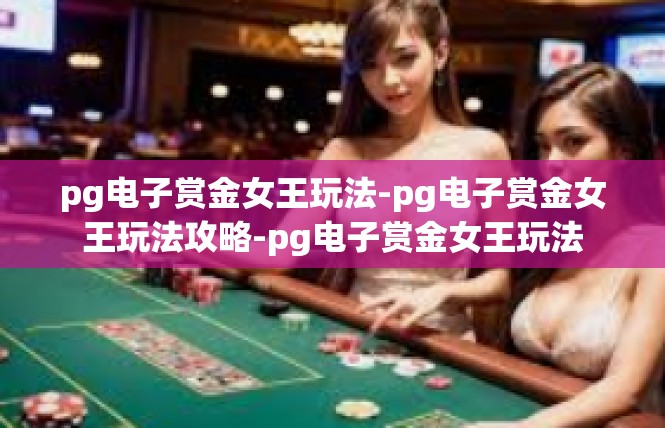 pg电子赏金女王玩法-pg电子赏金女王玩法攻略-pg电子赏金女王玩法