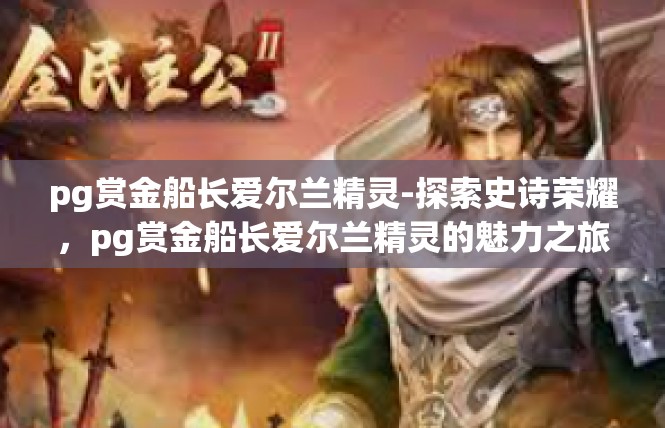 pg赏金船长爱尔兰精灵-探索史诗荣耀，pg赏金船长爱尔兰精灵的魅力之旅-pg赏金船长爱尔兰精灵
