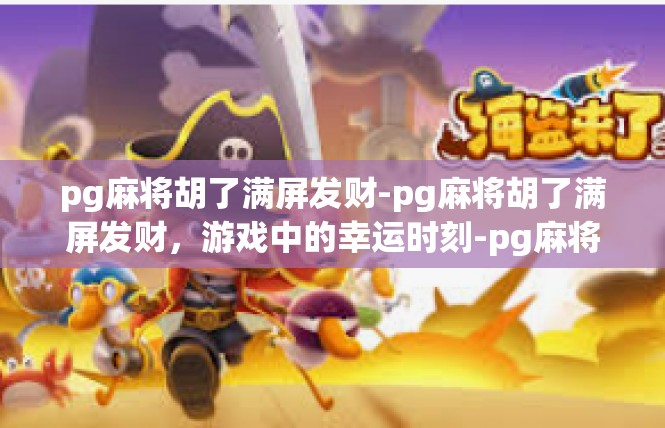 pg麻将胡了满屏发财-pg麻将胡了满屏发财，游戏中的幸运时刻-pg麻将胡了满屏发财