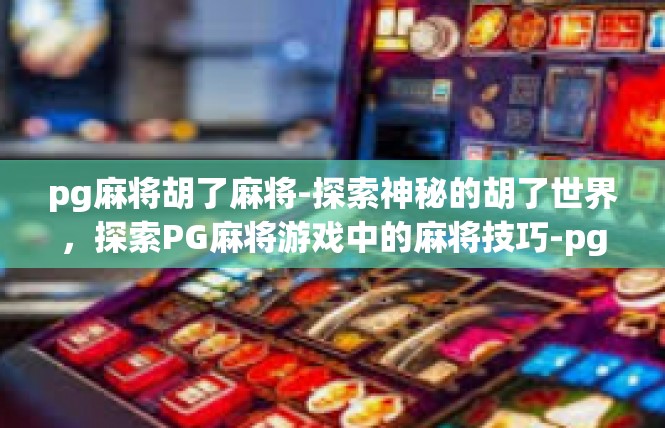pg麻将胡了麻将-探索神秘的胡了世界，探索PG麻将游戏中的麻将技巧-pg麻将胡了麻将
