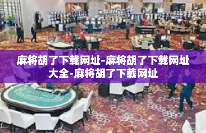 麻将胡了下载网址-麻将胡了下载网址大全-麻将胡了下载网址