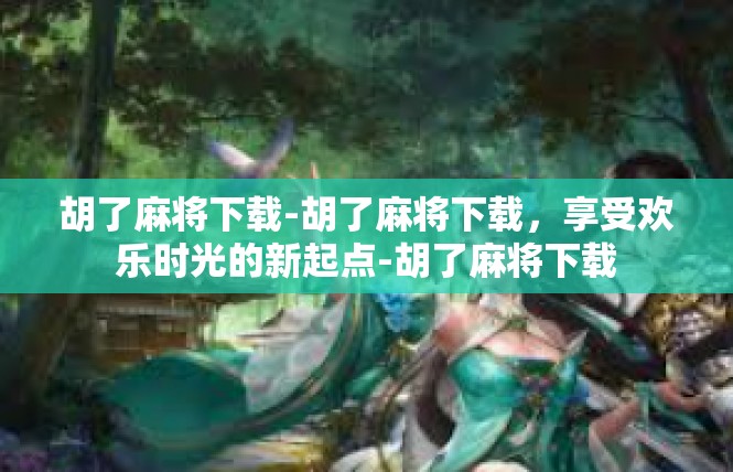 胡了麻将下载-胡了麻将下载，享受欢乐时光的新起点-胡了麻将下载
