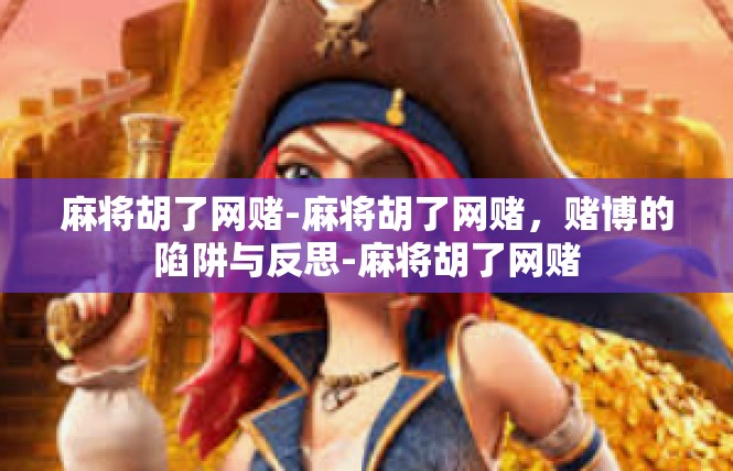 麻将胡了网赌-麻将胡了网赌，赌博的陷阱与反思-麻将胡了网赌