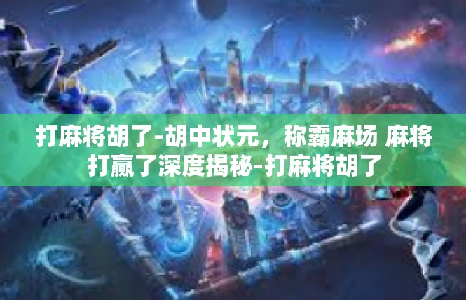 打麻将胡了-胡中状元，称霸麻场 麻将打赢了深度揭秘-打麻将胡了