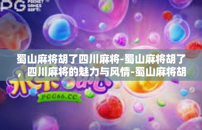 蜀山麻将胡了四川麻将-蜀山麻将胡了，四川麻将的魅力与风情-蜀山麻将胡了四川麻将
