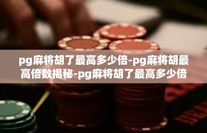 pg麻将胡了最高多少倍-pg麻将胡最高倍数揭秘-pg麻将胡了最高多少倍