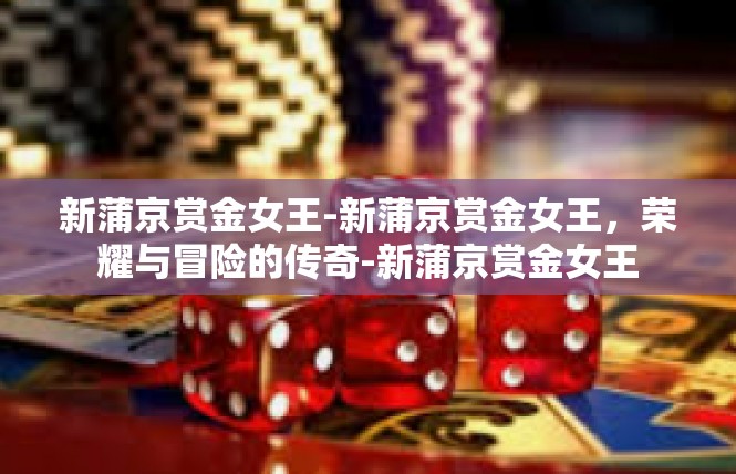 新蒲京赏金女王-新蒲京赏金女王，荣耀与冒险的传奇-新蒲京赏金女王