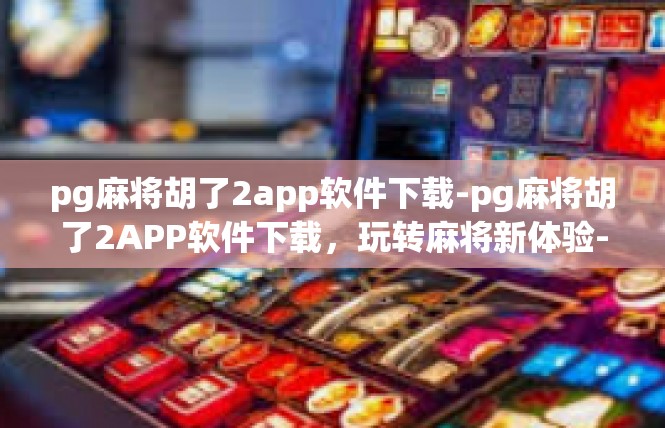 pg麻将胡了2app软件下载-pg麻将胡了2APP软件下载，玩转麻将新体验-pg麻将胡了2app软件下载