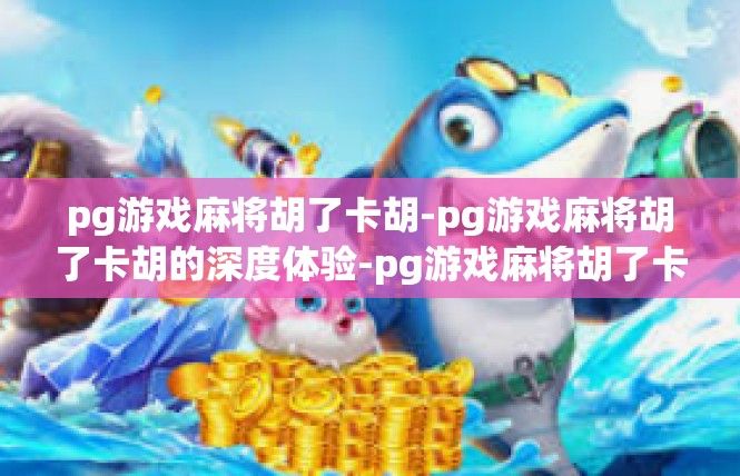 pg游戏麻将胡了卡胡-pg游戏麻将胡了卡胡的深度体验-pg游戏麻将胡了卡胡